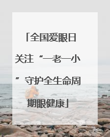 全国爱眼日 关注“一老一小”守护全生命周期眼健康