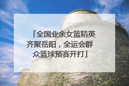 全国业余女篮精英齐聚岳阳，全运会群众篮球预赛开打
