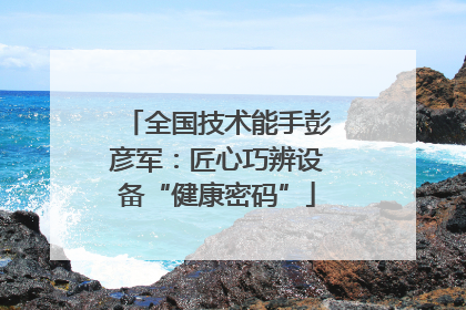 全国技术能手彭彦军：匠心巧辨设备“健康密码”