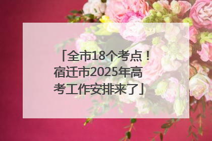 全市18个考点！宿迁市2025年高考工作安排来了