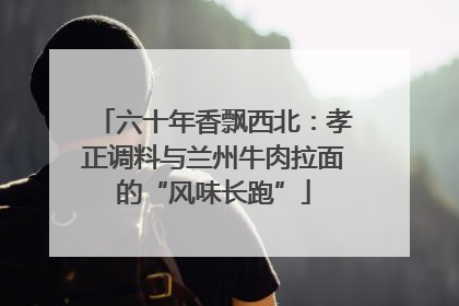 六十年香飘西北：孝正调料与兰州牛肉拉面的“风味长跑”