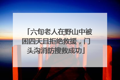 六旬老人在野山中被困四天且拒绝救援，门头沟消防搜救成功