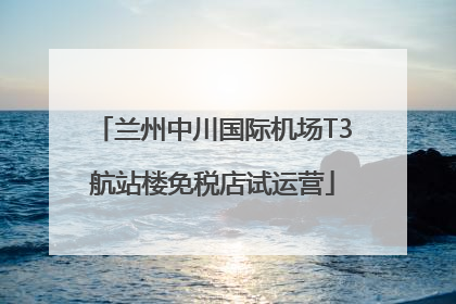 兰州中川国际机场T3航站楼免税店试运营