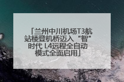 兰州中川机场T3航站楼登机桥迈入“智”时代 L4远程全自动模式全面启用