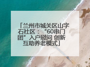 兰州市城关区山字石社区：“60串门团”入户慰问 创新互助养老模式