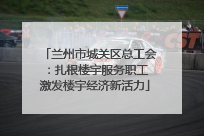 兰州市城关区总工会：扎根楼宇服务职工 激发楼宇经济新活力