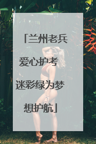 兰州老兵爱心护考 迷彩绿为梦想护航