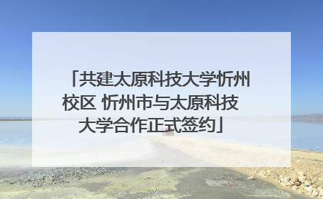 共建太原科技大学忻州校区 忻州市与太原科技大学合作正式签约