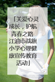 关爱心灵成长，护航青春之路 江油市战旗小学心理健康宣传教育活动