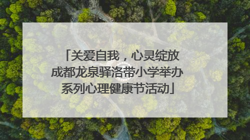 关爱自我，心灵绽放 成都龙泉驿洛带小学举办系列心理健康节活动