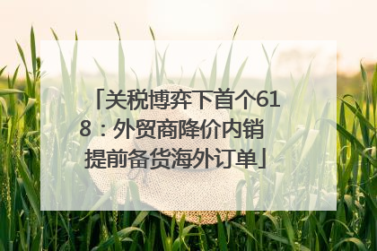关税博弈下首个618：外贸商降价内销 提前备货海外订单