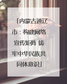 内蒙古通辽市：构建网络宣传矩阵 铸牢中华民族共同体意识