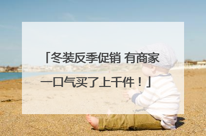 冬装反季促销 有商家一口气买了上千件！