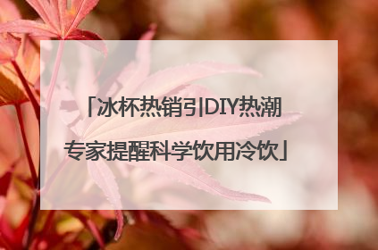 冰杯热销引DIY热潮 专家提醒科学饮用冷饮