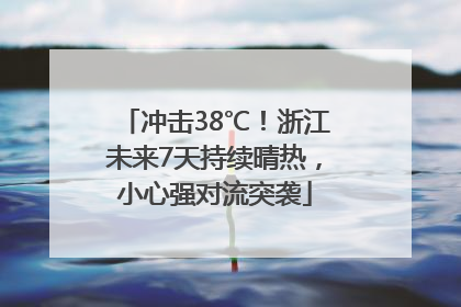 冲击38℃！浙江未来7天持续晴热，小心强对流突袭