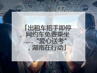 出租车招手即停、网约车免费乘坐……“爱心送考”，湖南在行动