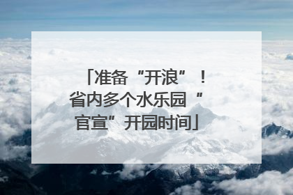 准备“开浪”！省内多个水乐园“官宣”开园时间