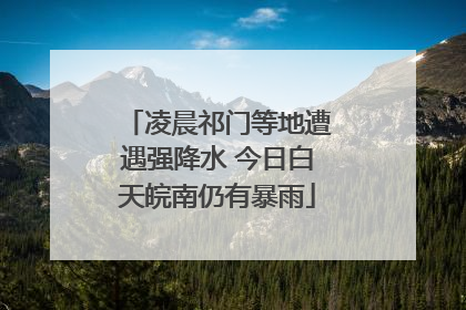 凌晨祁门等地遭遇强降水 今日白天皖南仍有暴雨