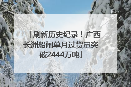 刷新历史纪录！广西长洲船闸单月过货量突破2444万吨