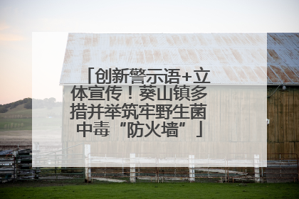 创新警示语+立体宣传！葵山镇多措并举筑牢野生菌中毒“防火墙”