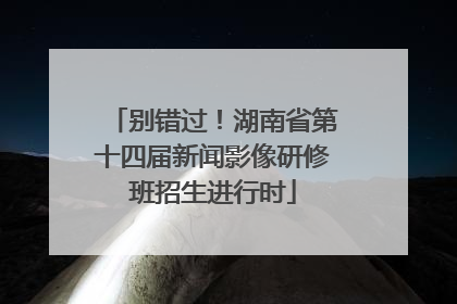 别错过！湖南省第十四届新闻影像研修班招生进行时