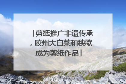 剪纸推广非遗传承，胶州大白菜和秧歌成为剪纸作品