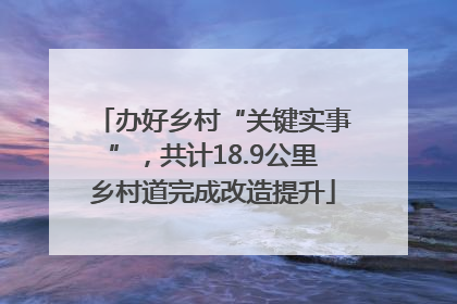 办好乡村“关键实事”，共计18.9公里乡村道完成改造提升