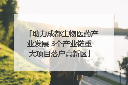 助力成都生物医药产业发展 3个产业链重大项目落户高新区