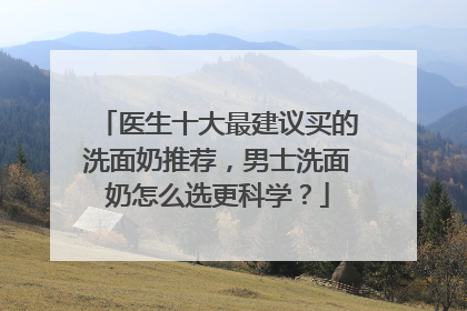 医生十大最建议买的洗面奶推荐，男士洗面奶怎么选更科学？
