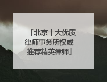 北京十大优质律师事务所权威推荐精英律师