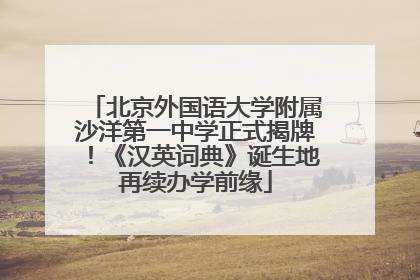 北京外国语大学附属沙洋第一中学正式揭牌！《汉英词典》诞生地再续办学前缘