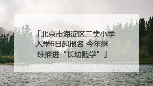 北京市海淀区三类小学入学6日起报名 今年继续推进“长幼随学”