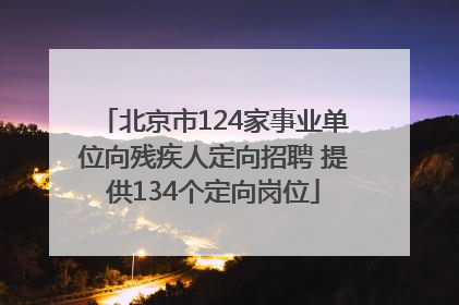 北京市124家事业单位向残疾人定向招聘 提供134个定向岗位