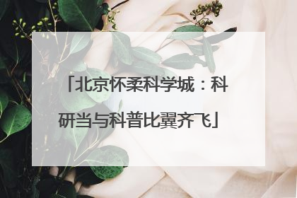 北京怀柔科学城：科研当与科普比翼齐飞