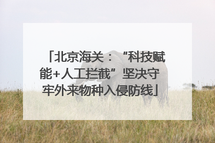 北京海关：“科技赋能+人工拦截”坚决守牢外来物种入侵防线