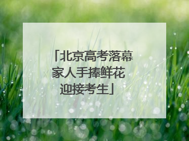 北京高考落幕 家人手捧鲜花迎接考生