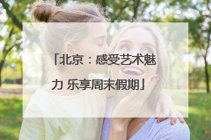 北京：感受艺术魅力 乐享周末假期