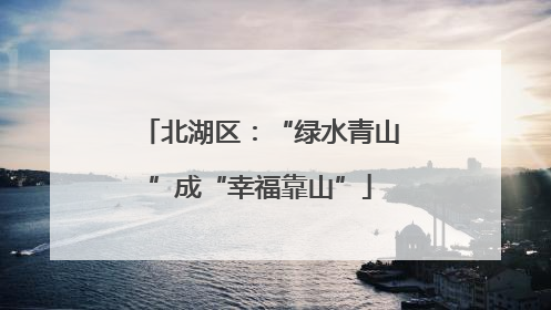 北湖区：“绿水青山”成“幸福靠山”