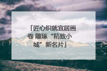 匠心织就宜居画卷 雕琢“精致小城”新名片