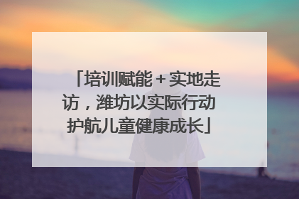培训赋能＋实地走访，潍坊以实际行动护航儿童健康成长
