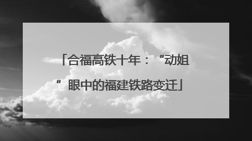 合福高铁十年：“动姐”眼中的福建铁路变迁