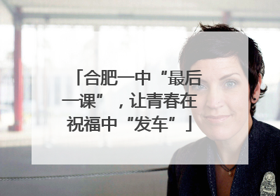 合肥一中“最后一课”，让青春在祝福中“发车”