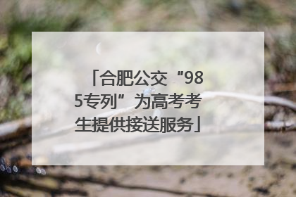 合肥公交“985专列”为高考考生提供接送服务