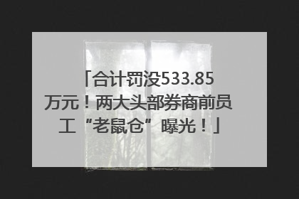 合计罚没533.85万元！两大头部券商前员工“老鼠仓”曝光！