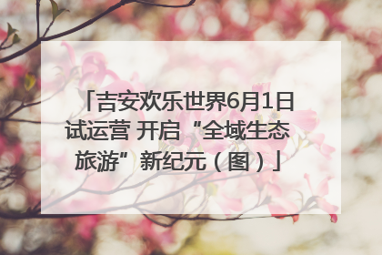 吉安欢乐世界6月1日试运营 开启“全域生态旅游”新纪元（图）
