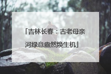 吉林长春：古老母亲河绿意盎然焕生机