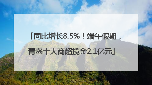 同比增长8.5%！端午假期，青岛十大商超揽金2.1亿元