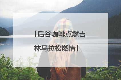 后谷咖啡点燃吉林马拉松燃情