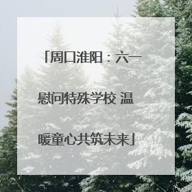 周口淮阳：六一慰问特殊学校 温暖童心共筑未来