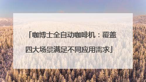 咖博士全自动咖啡机：覆盖四大场景满足不同应用需求